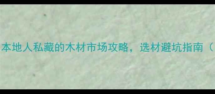 图片 🏡洛阳装修必看！本地人私藏的木材市场攻略，选材避坑指南（附地址+价格）🔥1