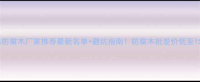 图片 🏡海口防腐木厂家推荐最新名单+避坑指南！防腐木批发价低至15元㎡2
