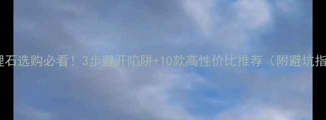 图片 💎大理石选购必看！3步避开陷阱+10款高性价比推荐（附避坑指南）1