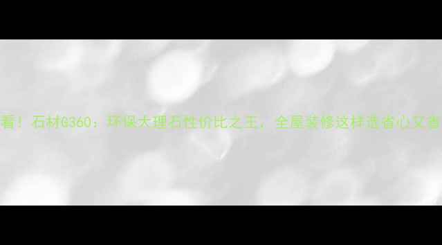 图片 💎必看！石材G360：环保大理石性价比之王，全屋装修这样选省心又省钱！