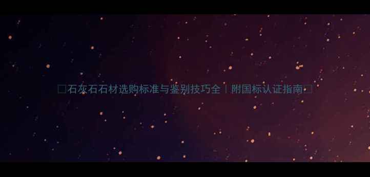 图片 💎石灰石石材选购标准与鉴别技巧全｜附国标认证指南📌