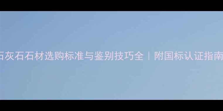 图片 💎石灰石石材选购标准与鉴别技巧全｜附国标认证指南📌1