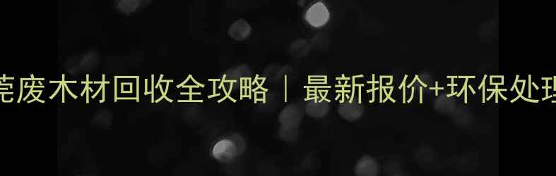 图片 💡东莞废木材回收全攻略｜最新报价+环保处理指南