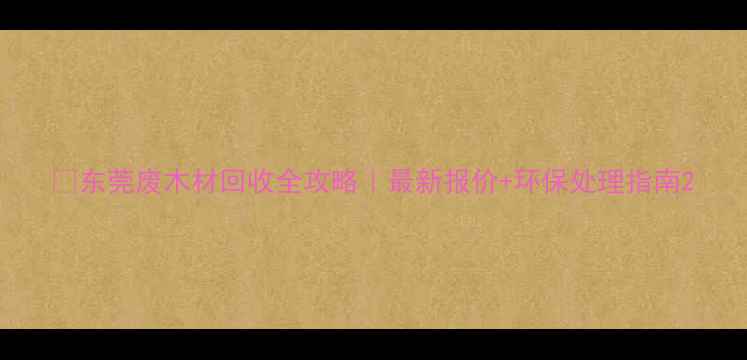图片 💡东莞废木材回收全攻略｜最新报价+环保处理指南2