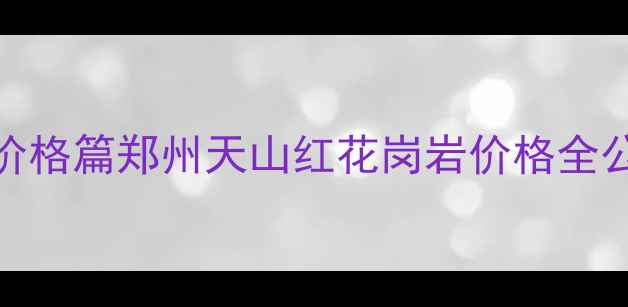 图片 💡价格篇郑州天山红花岗岩价格全公开
