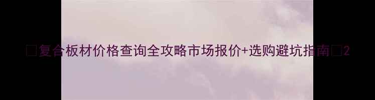 图片 💰复合板材价格查询全攻略市场报价+选购避坑指南📊2
