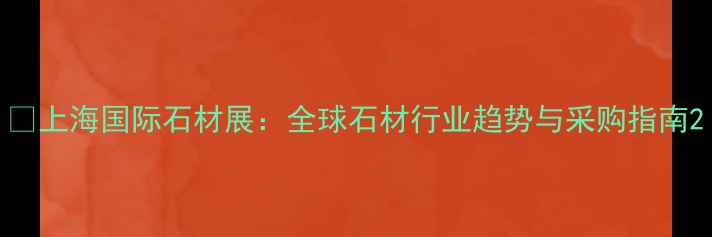 图片 📌上海国际石材展：全球石材行业趋势与采购指南2