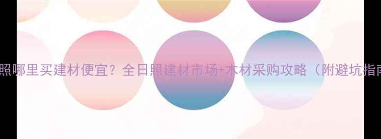 图片 📌日照哪里买建材便宜？全日照建材市场+木材采购攻略（附避坑指南）2
