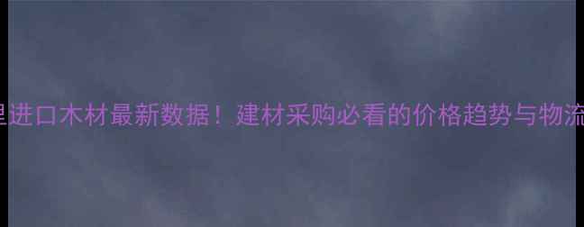图片 📌满洲里进口木材最新数据！建材采购必看的价格趋势与物流全🌲📊1