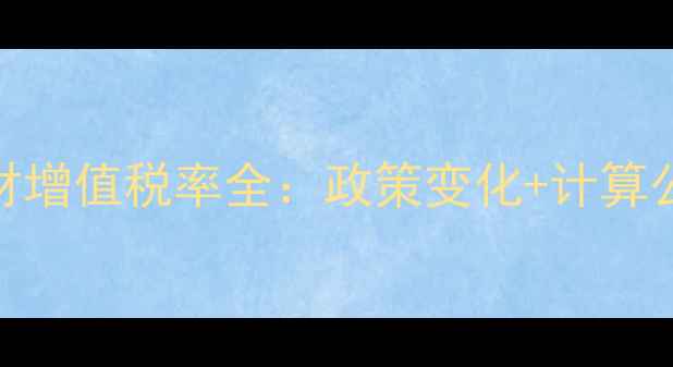 图片 🔍建材行业木材增值税率全：政策变化+计算公式+避坑指南1
