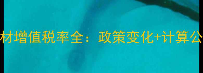 图片 🔍建材行业木材增值税率全：政策变化+计算公式+避坑指南2