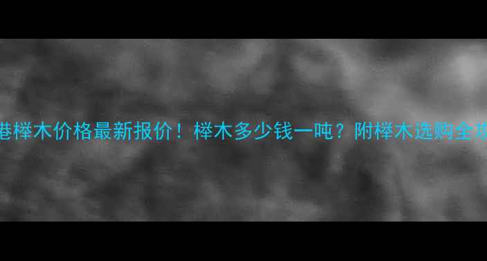 图片 🔍连云港榉木价格最新报价！榉木多少钱一吨？附榉木选购全攻略🛠️