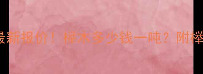 图片 🔍连云港榉木价格最新报价！榉木多少钱一吨？附榉木选购全攻略🛠️1