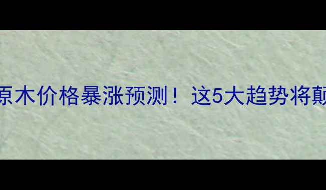 图片 🔥10年后柳杉原木价格暴涨预测！这5大趋势将颠覆建材市场💥