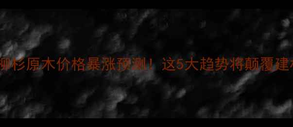 图片 🔥10年后柳杉原木价格暴涨预测！这5大趋势将颠覆建材市场💥1