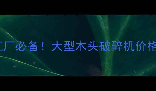 图片 🔥woodworking加工厂必备！大型木头破碎机价格+省时省钱攻略🔥2