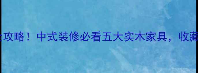 图片 🔥中国大木材全攻略！中式装修必看五大实木家具，收藏夹常驻的干货1