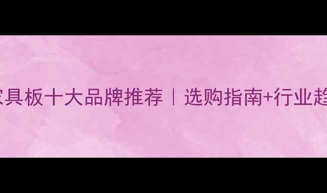 图片 🔥中国家具板十大品牌推荐｜选购指南+行业趋势全✨1