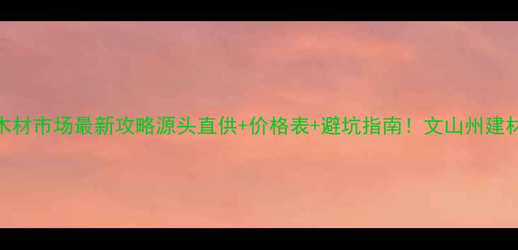 图片 🔥云南文山木材市场最新攻略源头直供+价格表+避坑指南！文山州建材采购必看！