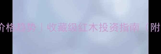 图片 🔥交趾黄檀价格趋势｜收藏级红木投资指南（附最新报价）1