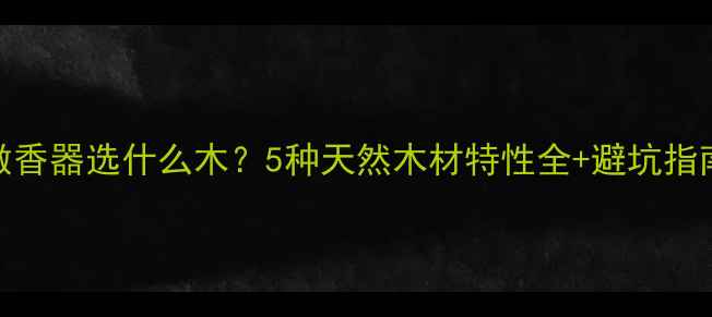 图片 🔥做香器选什么木？5种天然木材特性全+避坑指南🔥