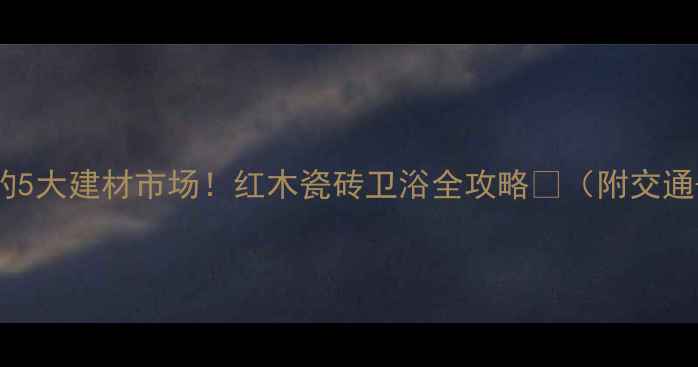 图片 🔥凭祥必逛的5大建材市场！红木瓷砖卫浴全攻略🏠（附交通+避坑指南）