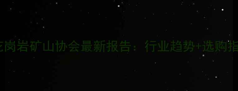 图片 🔥国内花岗岩矿山协会最新报告：行业趋势+选购指南全💡1