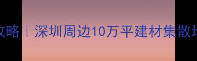 图片 🔥大岭山吉龙建材市场全攻略｜深圳周边10万平建材集散地地址+交通+必逛店铺清单