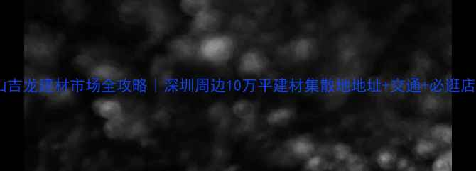 图片 🔥大岭山吉龙建材市场全攻略｜深圳周边10万平建材集散地地址+交通+必逛店铺清单2