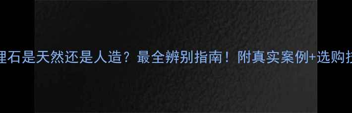 图片 🔥大理石是天然还是人造？最全辨别指南！附真实案例+选购技巧💎