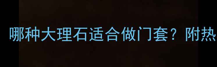 图片 🔥大理石门套选购指南：哪种大理石适合做门套？附热门品牌推荐与避坑技巧1