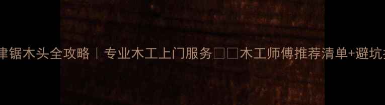 图片 🔥天津锯木头全攻略｜专业木工上门服务🔧💪木工师傅推荐清单+避坑指南2