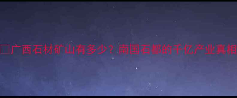 图片 🔥广西石材矿山有多少？南国石都的千亿产业真相