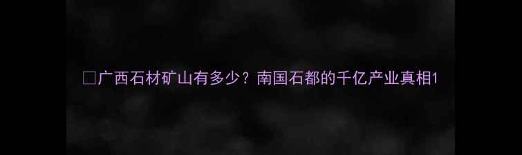 图片 🔥广西石材矿山有多少？南国石都的千亿产业真相1