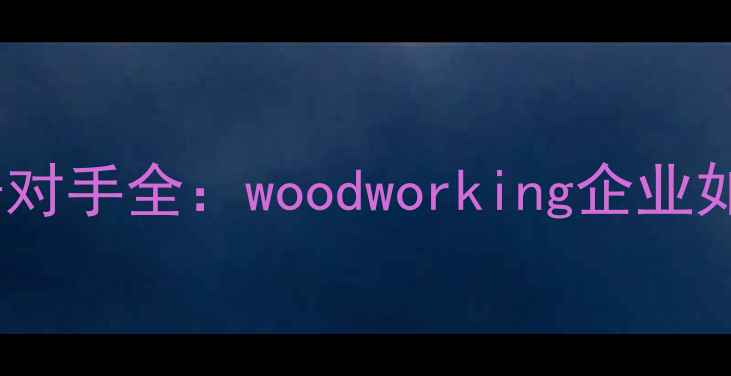 图片 🔥建材行业竞争对手全：woodworking企业如何突围市场？1