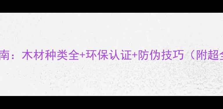 图片 🔥建材选购指南：木材种类全+环保认证+防伪技巧（附超全避坑清单）1