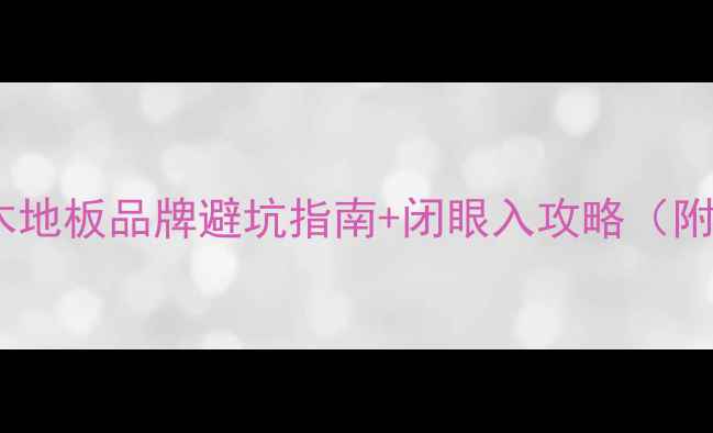 图片 🔥必看！实木地板品牌避坑指南+闭眼入攻略（附亲测清单）2