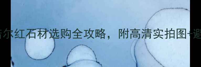 图片 🔥必看！诺尔红石材选购全攻略，附高清实拍图+避坑指南！1