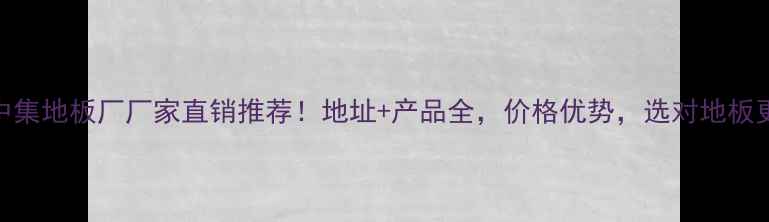 图片 🔥新会中集地板厂厂家直销推荐！地址+产品全，价格优势，选对地板更省心！