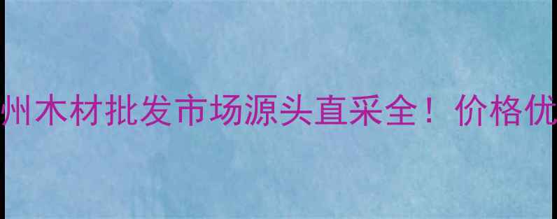 图片 🔥最新攻略｜山东德州木材批发市场源头直采全！价格优势+物流保障必看！2