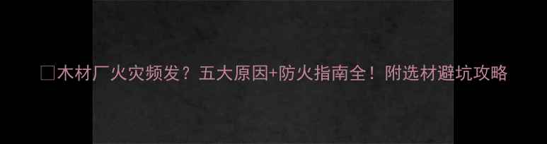 图片 🔥木材厂火灾频发？五大原因+防火指南全！附选材避坑攻略