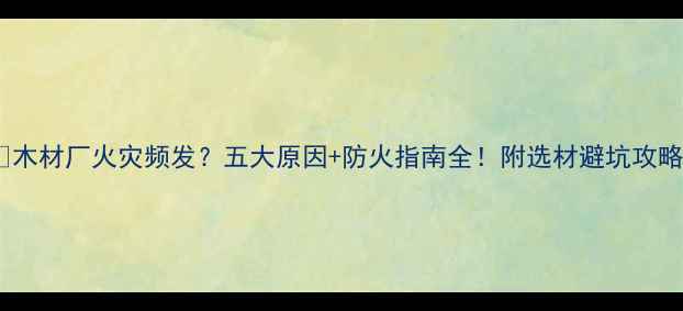 图片 🔥木材厂火灾频发？五大原因+防火指南全！附选材避坑攻略2