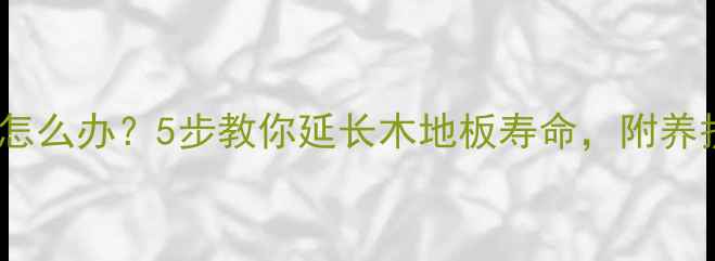 图片 🔥木材变黄怎么办？5步教你延长木地板寿命，附养护全攻略！1