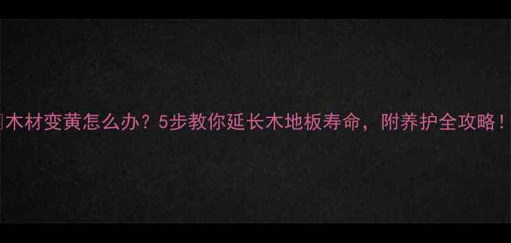 图片 🔥木材变黄怎么办？5步教你延长木地板寿命，附养护全攻略！2