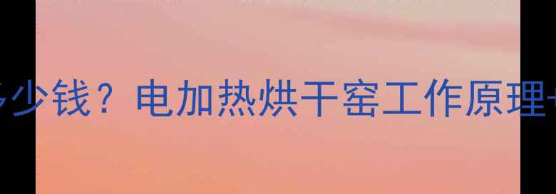 图片 🔥木材电加热烘干窑多少钱？电加热烘干窑工作原理+选购指南（附报价）1