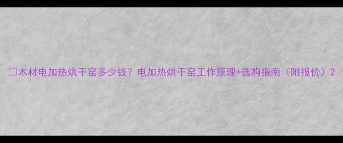图片 🔥木材电加热烘干窑多少钱？电加热烘干窑工作原理+选购指南（附报价）2