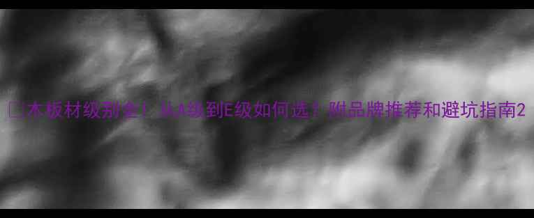 图片 🔥木板材级别全！从A级到E级如何选？附品牌推荐和避坑指南2