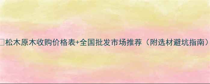 图片 🔥松木原木收购价格表+全国批发市场推荐（附选材避坑指南）