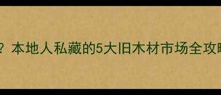 图片 🔥沈阳哪里买二手建材？本地人私藏的5大旧木材市场全攻略（附地址+避坑指南）