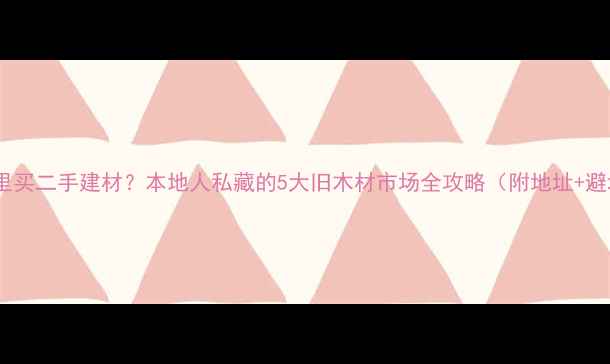 图片 🔥沈阳哪里买二手建材？本地人私藏的5大旧木材市场全攻略（附地址+避坑指南）1